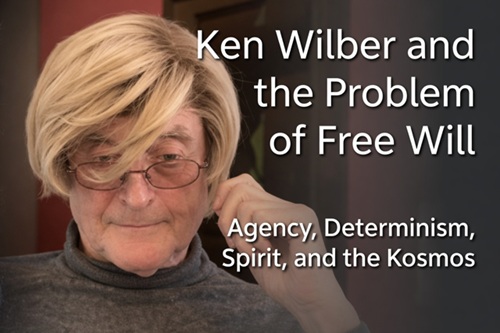 Ken Wilber and the Problem of Free Will, Agency, Determinism, Spirit, and the Kosmos